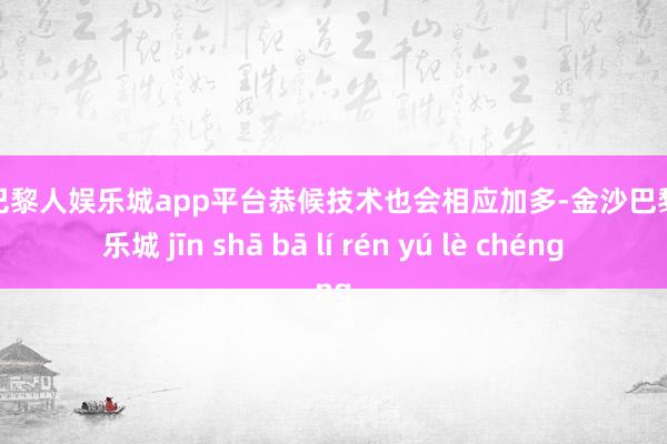 现金巴黎人娱乐城app平台恭候技术也会相应加多-金沙巴黎人娱乐城 jīn shā bā lí rén yú lè chéng