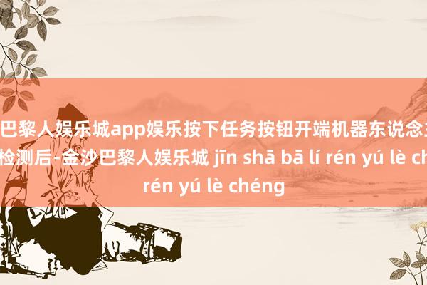 金沙巴黎人娱乐城app娱乐按下任务按钮开端机器东说念主； 完成检测后-金沙巴黎人娱乐城 jīn shā bā lí rén yú lè chéng