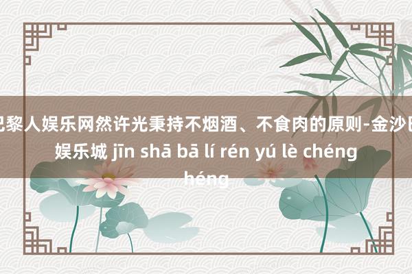金沙巴黎人娱乐网然许光秉持不烟酒、不食肉的原则-金沙巴黎人娱乐城 jīn shā bā lí rén yú lè chéng