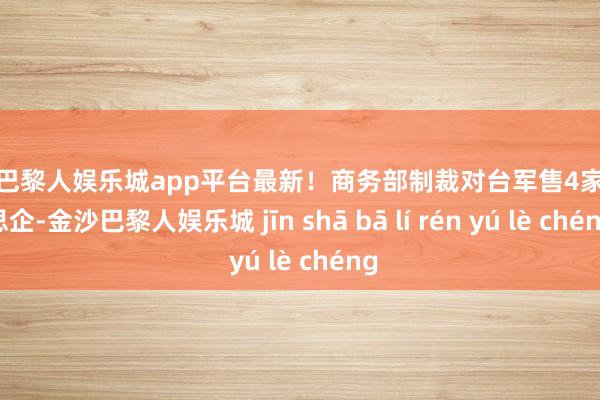 现金巴黎人娱乐城app平台最新！商务部制裁对台军售4家好意思企-金沙巴黎人娱乐城 jīn shā bā lí rén yú lè chéng