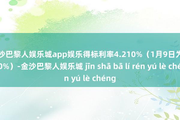 金沙巴黎人娱乐城app娱乐得标利率4.210%（1月9日为4.190%）-金沙巴黎人娱乐城 jīn shā bā lí rén yú lè chéng