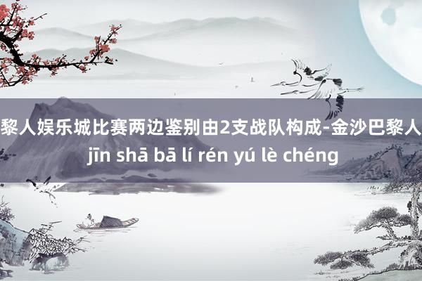 金沙巴黎人娱乐城比赛两边鉴别由2支战队构成-金沙巴黎人娱乐城 jīn shā bā lí rén yú lè chéng
