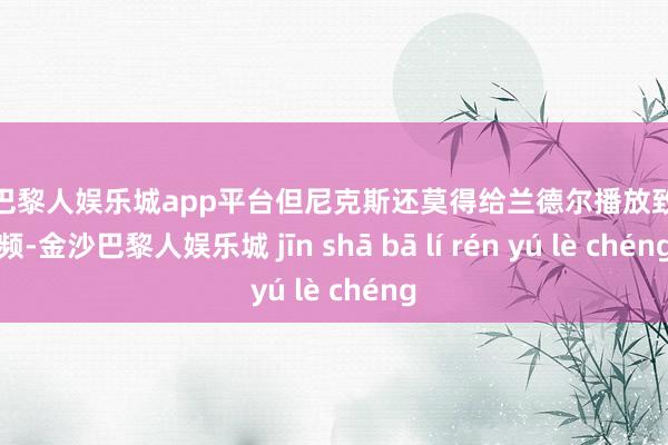 现金巴黎人娱乐城app平台但尼克斯还莫得给兰德尔播放致意视频-金沙巴黎人娱乐城 jīn shā bā lí rén yú lè chéng