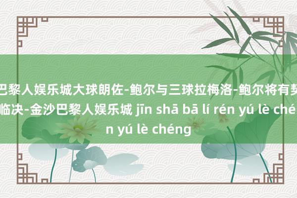 金沙巴黎人娱乐城大球朗佐-鲍尔与三球拉梅洛-鲍尔将有契机正濒临决-金沙巴黎人娱乐城 jīn shā bā lí rén yú lè chéng