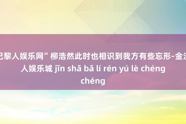 金沙巴黎人娱乐网”柳浩然此时也相识到我方有些忘形-金沙巴黎人娱乐城 jīn shā bā lí rén yú lè chéng
