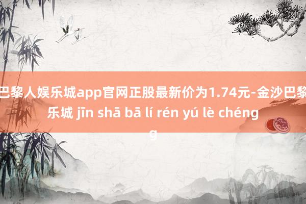 金沙巴黎人娱乐城app官网正股最新价为1.74元-金沙巴黎人娱乐城 jīn shā bā lí rén yú lè chéng