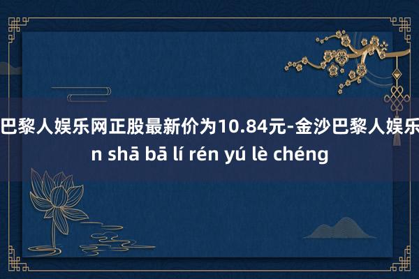 金沙巴黎人娱乐网正股最新价为10.84元-金沙巴黎人娱乐城 jīn shā bā lí rén yú lè chéng