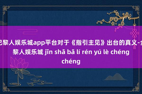 现金巴黎人娱乐城app平台对于《指引主见》出台的真义-金沙巴黎人娱乐城 jīn shā bā lí rén yú lè chéng