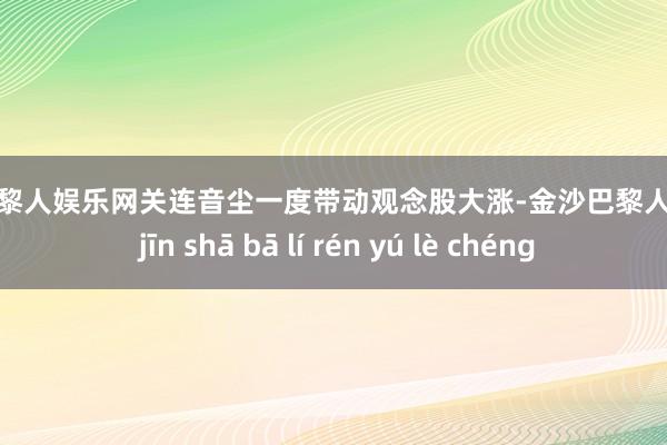 金沙巴黎人娱乐网关连音尘一度带动观念股大涨-金沙巴黎人娱乐城 jīn shā bā lí rén yú lè chéng