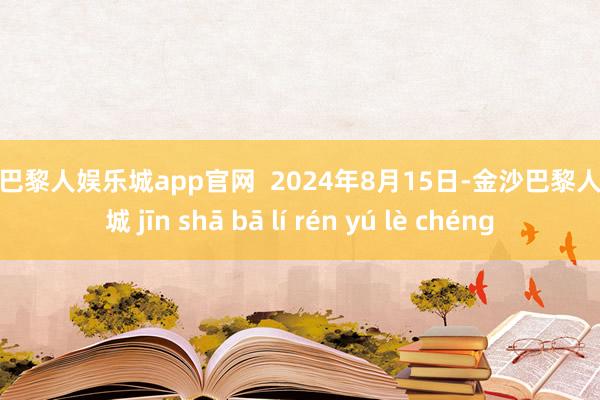 金沙巴黎人娱乐城app官网  2024年8月15日-金沙巴黎人娱乐城 jīn shā bā lí rén yú lè chéng
