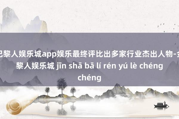 金沙巴黎人娱乐城app娱乐最终评比出多家行业杰出人物-金沙巴黎人娱乐城 jīn shā bā lí rén yú lè chéng