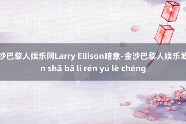 金沙巴黎人娱乐网Larry Ellison暗意-金沙巴黎人娱乐城 jīn shā bā lí rén yú lè chéng