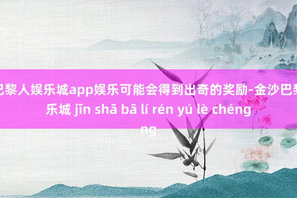 金沙巴黎人娱乐城app娱乐可能会得到出奇的奖励-金沙巴黎人娱乐城 jīn shā bā lí rén yú lè chéng