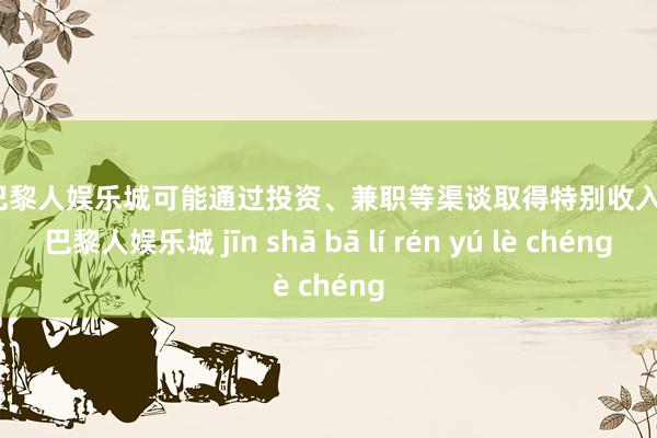 金沙巴黎人娱乐城可能通过投资、兼职等渠谈取得特别收入-金沙巴黎人娱乐城 jīn shā bā lí rén yú lè chéng