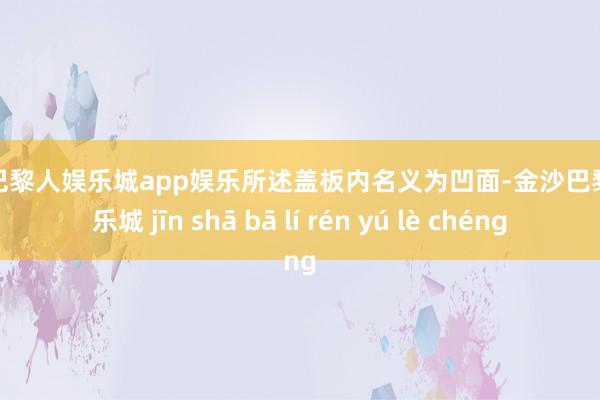 金沙巴黎人娱乐城app娱乐所述盖板内名义为凹面-金沙巴黎人娱乐城 jīn shā bā lí rén yú lè chéng