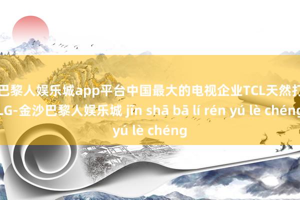 现金巴黎人娱乐城app平台中国最大的电视企业TCL天然打败了LG-金沙巴黎人娱乐城 jīn shā bā lí rén yú lè chéng