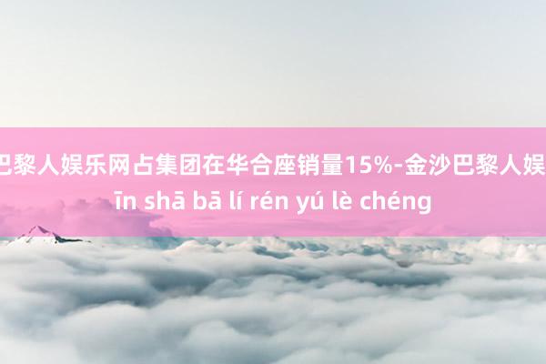 金沙巴黎人娱乐网占集团在华合座销量15%-金沙巴黎人娱乐城 jīn shā bā lí rén yú lè chéng