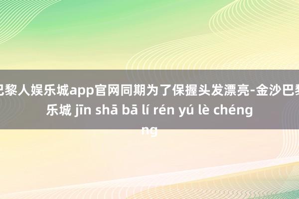 金沙巴黎人娱乐城app官网同期为了保握头发漂亮-金沙巴黎人娱乐城 jīn shā bā lí rén yú lè chéng