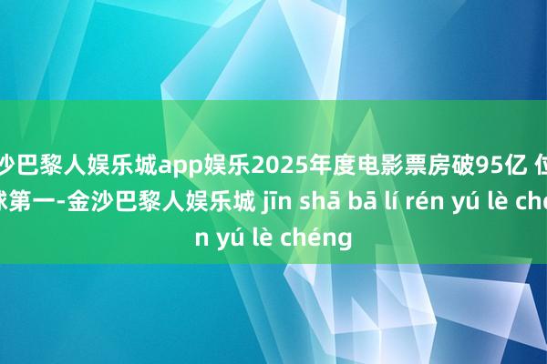 金沙巴黎人娱乐城app娱乐2025年度电影票房破95亿 位列环球第一-金沙巴黎人娱乐城 jīn shā bā lí rén yú lè chéng