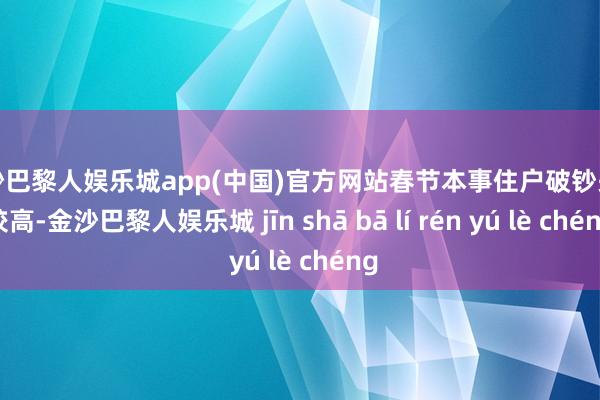 金沙巴黎人娱乐城app(中国)官方网站春节本事住户破钞关爱较高-金沙巴黎人娱乐城 jīn shā bā lí rén yú lè chéng