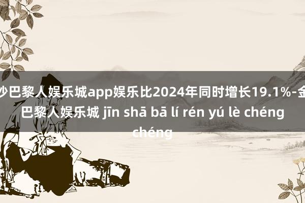 金沙巴黎人娱乐城app娱乐比2024年同时增长19.1%-金沙巴黎人娱乐城 jīn shā bā lí rén yú lè chéng