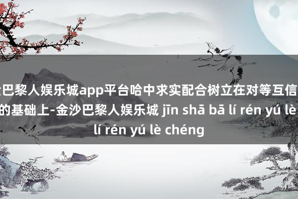 现金巴黎人娱乐城app平台哈中求实配合树立在对等互信和共同感奋的基础上-金沙巴黎人娱乐城 jīn shā bā lí rén yú lè chéng