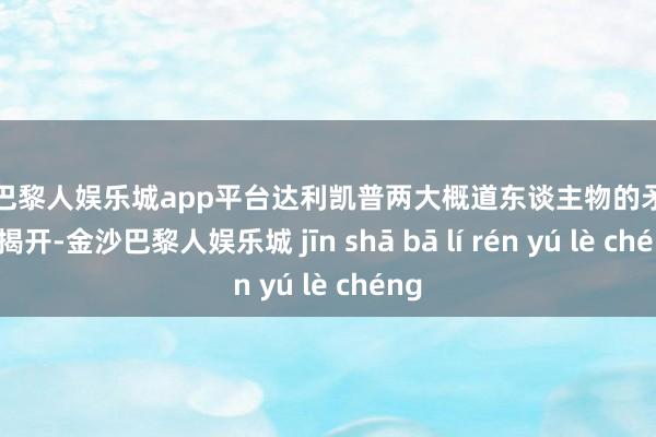现金巴黎人娱乐城app平台达利凯普两大概道东谈主物的矛盾由此揭开-金沙巴黎人娱乐城 jīn shā bā lí rén yú lè chéng
