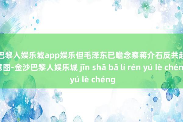 金沙巴黎人娱乐城app娱乐但毛泽东已瞻念察蒋介石反共起义的意图-金沙巴黎人娱乐城 jīn shā bā lí rén yú lè chéng