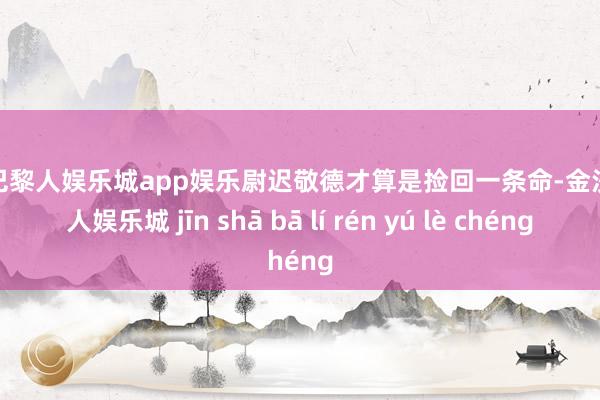 金沙巴黎人娱乐城app娱乐尉迟敬德才算是捡回一条命-金沙巴黎人娱乐城 jīn shā bā lí rén yú lè chéng