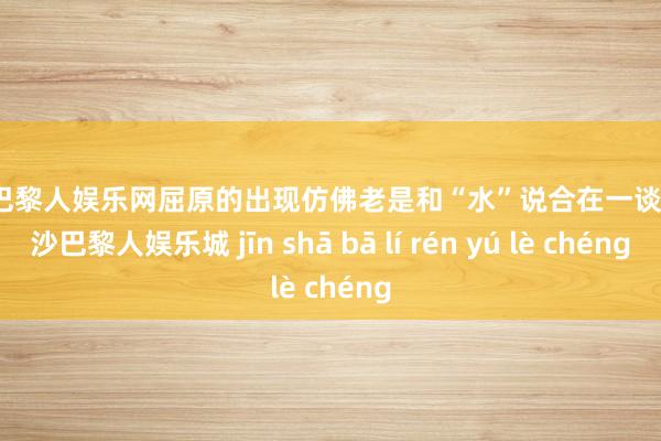 金沙巴黎人娱乐网屈原的出现仿佛老是和“水”说合在一谈的-金沙巴黎人娱乐城 jīn shā bā lí rén yú lè chéng