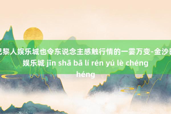 金沙巴黎人娱乐城也令东说念主感触行情的一霎万变-金沙巴黎人娱乐城 jīn shā bā lí rén yú lè chéng