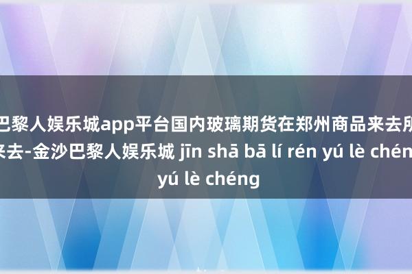 现金巴黎人娱乐城app平台国内玻璃期货在郑州商品来去所上市来去-金沙巴黎人娱乐城 jīn shā bā lí rén yú lè chéng