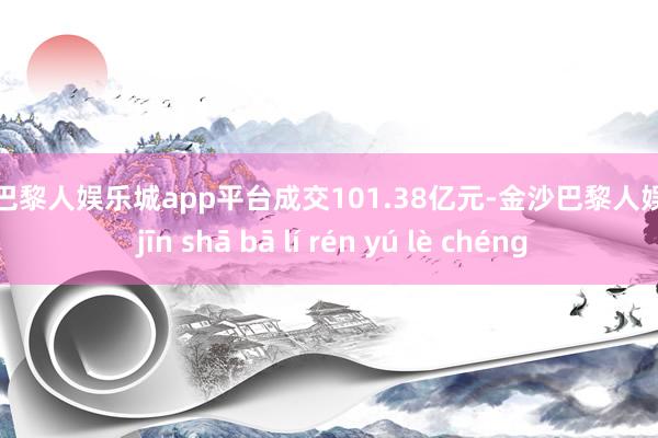 现金巴黎人娱乐城app平台成交101.38亿元-金沙巴黎人娱乐城 jīn shā bā lí rén yú lè chéng