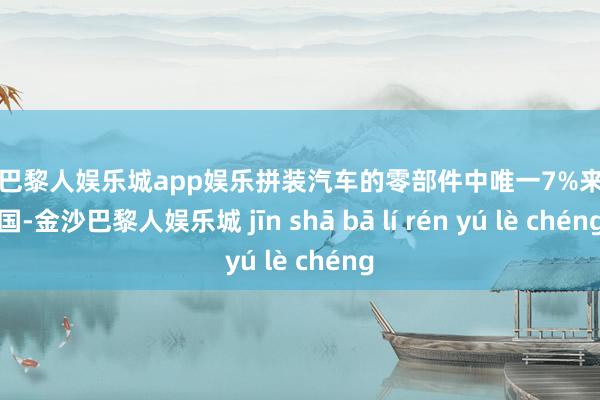 金沙巴黎人娱乐城app娱乐拼装汽车的零部件中唯一7%来自中国-金沙巴黎人娱乐城 jīn shā bā lí rén yú lè chéng