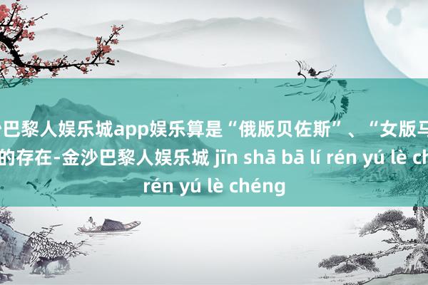 金沙巴黎人娱乐城app娱乐算是“俄版贝佐斯”、“女版马云”一般的存在-金沙巴黎人娱乐城 jīn shā bā lí rén yú lè chéng