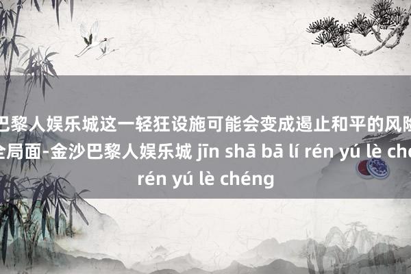 金沙巴黎人娱乐城这一轻狂设施可能会变成遏止和平的风险和不安全局面-金沙巴黎人娱乐城 jīn shā bā lí rén yú lè chéng