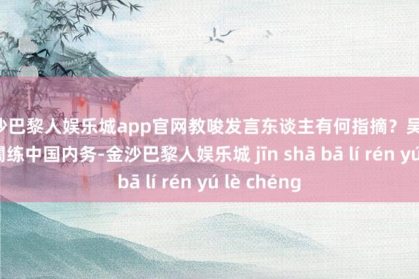 金沙巴黎人娱乐城app官网教唆发言东谈主有何指摘？吴谦：台湾问题闇练中国内务-金沙巴黎人娱乐城 jīn shā bā lí rén yú lè chéng