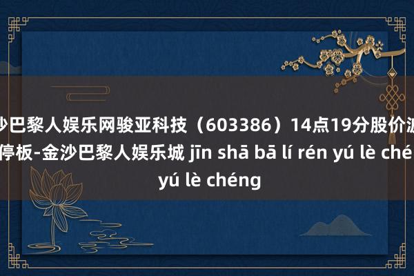 金沙巴黎人娱乐网骏亚科技（603386）14点19分股价波及涨停板-金沙巴黎人娱乐城 jīn shā bā lí rén yú lè chéng