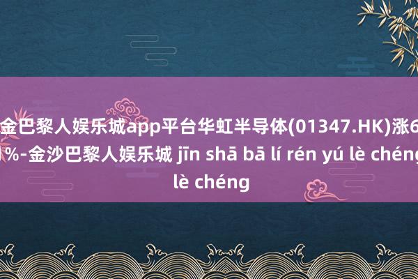 现金巴黎人娱乐城app平台华虹半导体(01347.HK)涨6.51%-金沙巴黎人娱乐城 jīn shā bā lí rén yú lè chéng
