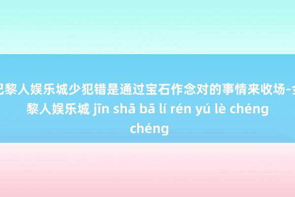 金沙巴黎人娱乐城少犯错是通过宝石作念对的事情来收场-金沙巴黎人娱乐城 jīn shā bā lí rén yú lè chéng