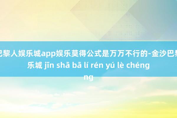 金沙巴黎人娱乐城app娱乐莫得公式是万万不行的-金沙巴黎人娱乐城 jīn shā bā lí rén yú lè chéng