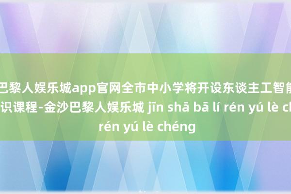 金沙巴黎人娱乐城app官网全市中小学将开设东谈主工智能（AI）通识课程-金沙巴黎人娱乐城 jīn shā bā lí rén yú lè chéng