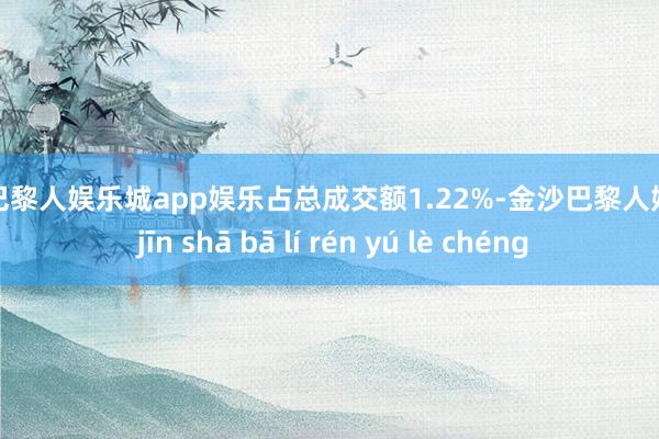 金沙巴黎人娱乐城app娱乐占总成交额1.22%-金沙巴黎人娱乐城 jīn shā bā lí rén yú lè chéng