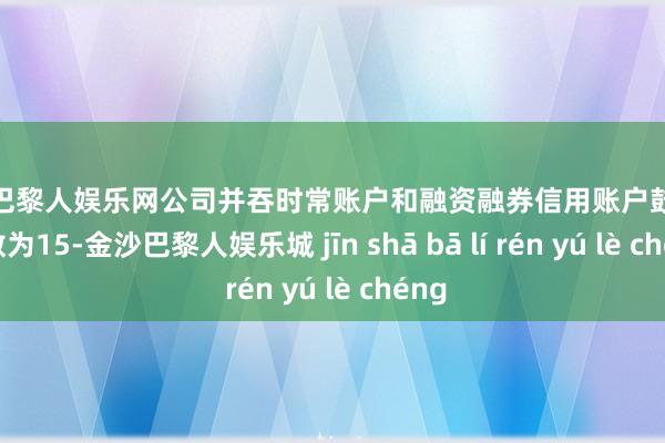 金沙巴黎人娱乐网公司并吞时常账户和融资融券信用账户鼓舞总户数为15-金沙巴黎人娱乐城 jīn shā bā lí rén yú lè chéng