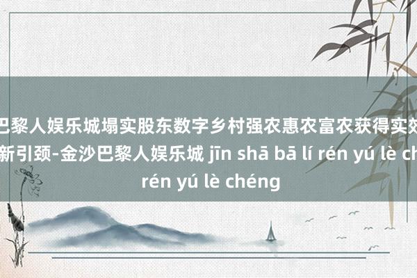 金沙巴黎人娱乐城塌实股东数字乡村强农惠农富农获得实效；聚焦翻新引颈-金沙巴黎人娱乐城 jīn shā bā lí rén yú lè chéng