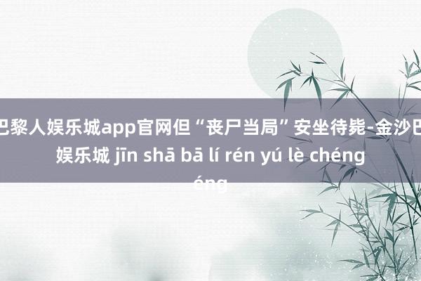 金沙巴黎人娱乐城app官网但“丧尸当局”安坐待毙-金沙巴黎人娱乐城 jīn shā bā lí rén yú lè chéng