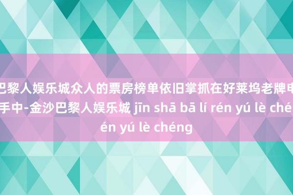 金沙巴黎人娱乐城众人的票房榜单依旧掌抓在好莱坞老牌电影公司手中-金沙巴黎人娱乐城 jīn shā bā lí rén yú lè chéng