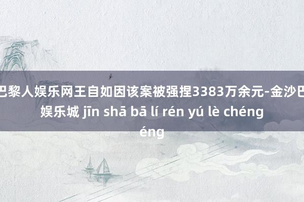 金沙巴黎人娱乐网王自如因该案被强捏3383万余元-金沙巴黎人娱乐城 jīn shā bā lí rén yú lè chéng