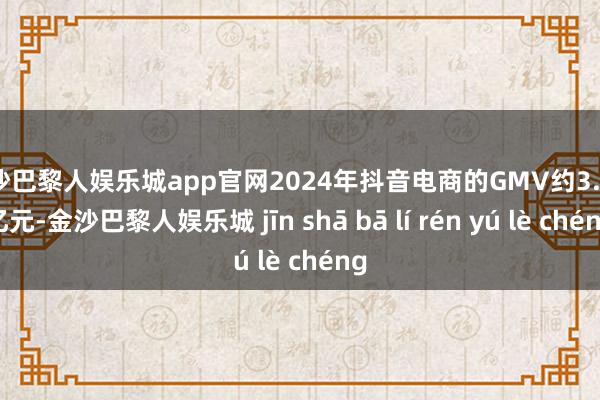 金沙巴黎人娱乐城app官网2024年抖音电商的GMV约3.5万亿元-金沙巴黎人娱乐城 jīn shā bā lí rén yú lè chéng