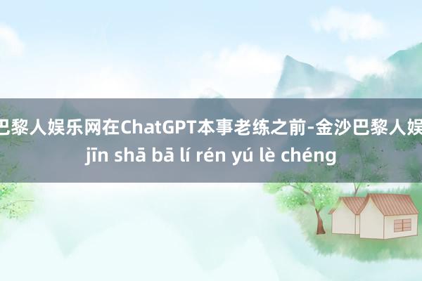 金沙巴黎人娱乐网在ChatGPT本事老练之前-金沙巴黎人娱乐城 jīn shā bā lí rén yú lè chéng